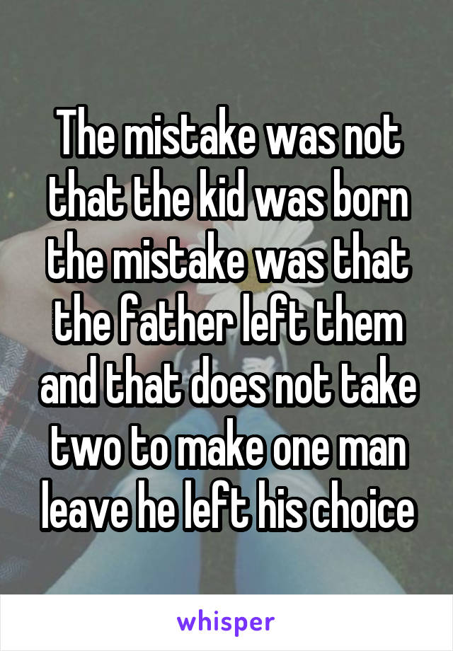 The mistake was not that the kid was born the mistake was that the father left them and that does not take two to make one man leave he left his choice
