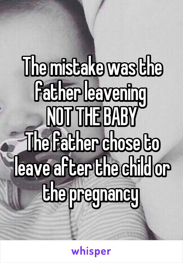 The mistake was the father leavening 
NOT THE BABY
The father chose to leave after the child or the pregnancy 