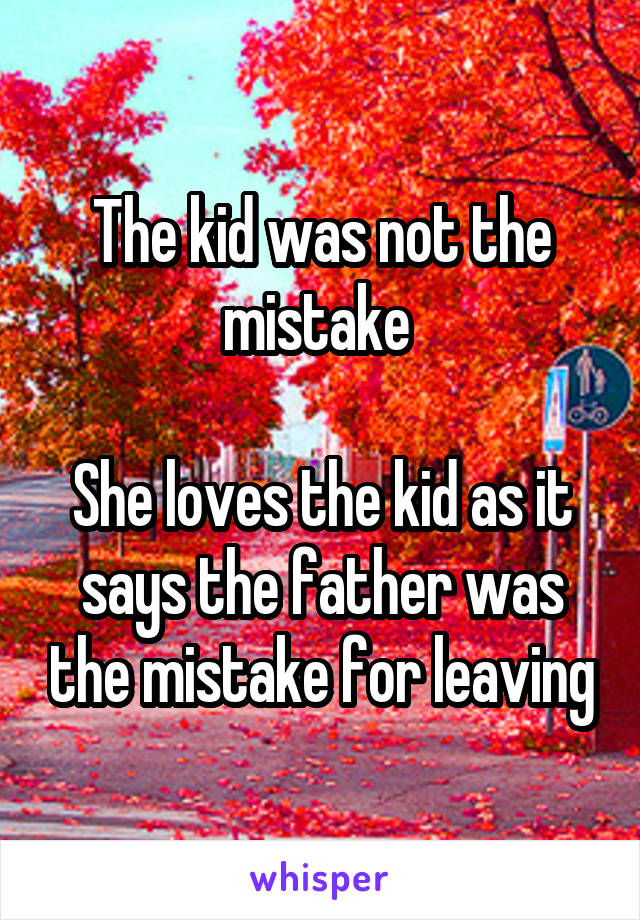 The kid was not the mistake 

She loves the kid as it says the father was the mistake for leaving