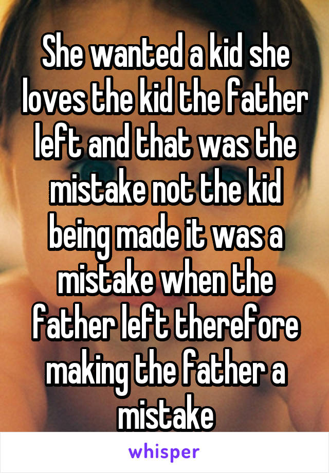 She wanted a kid she loves the kid the father left and that was the mistake not the kid being made it was a mistake when the father left therefore making the father a mistake