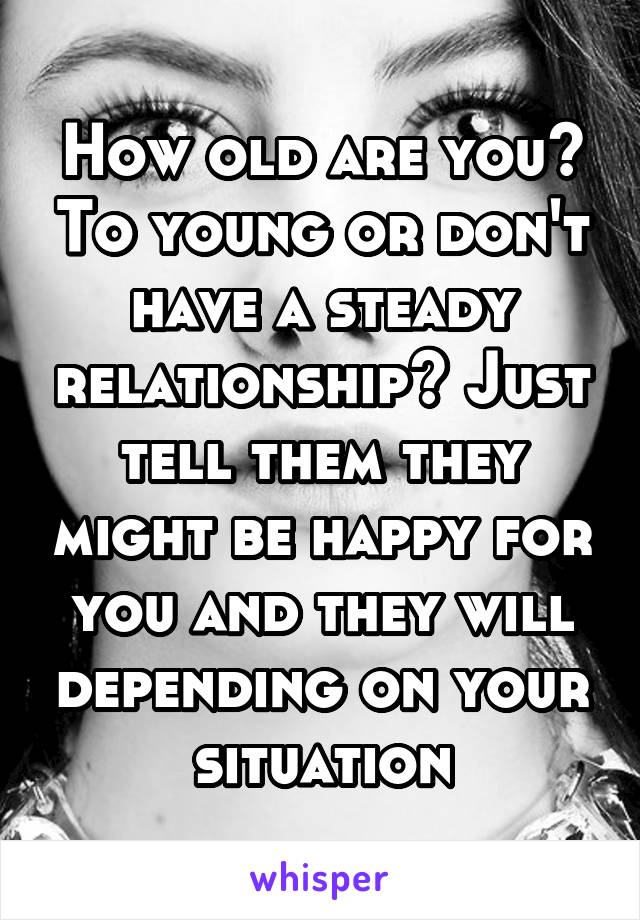 How old are you? To young or don't have a steady relationship? Just tell them they might be happy for you and they will depending on your situation