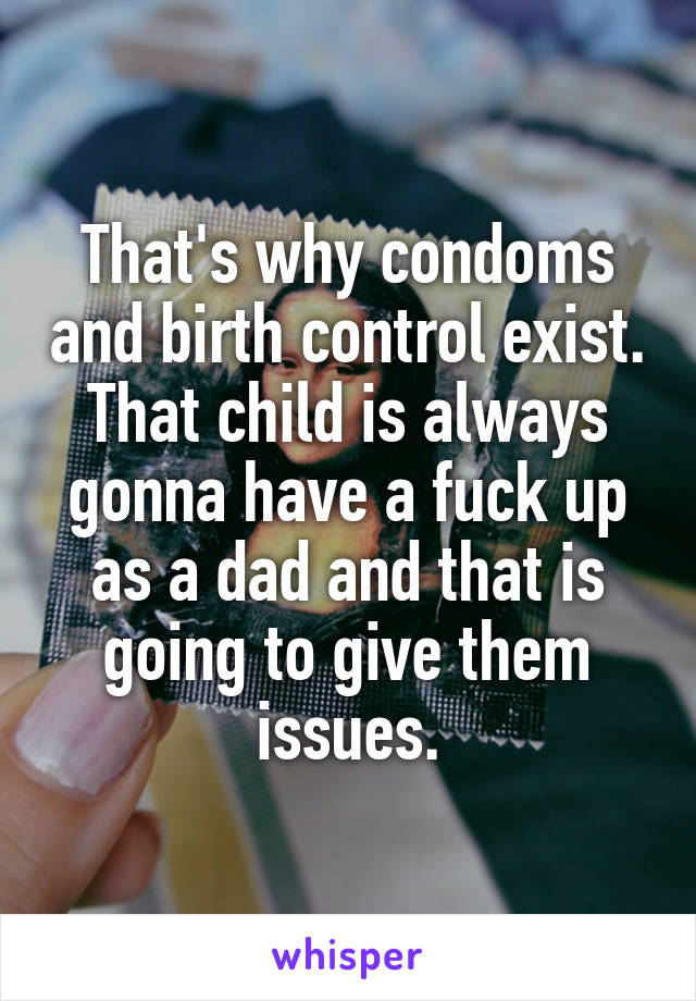 That's why condoms and birth control exist. That child is always gonna have a fuck up as a dad and that is going to give them issues.