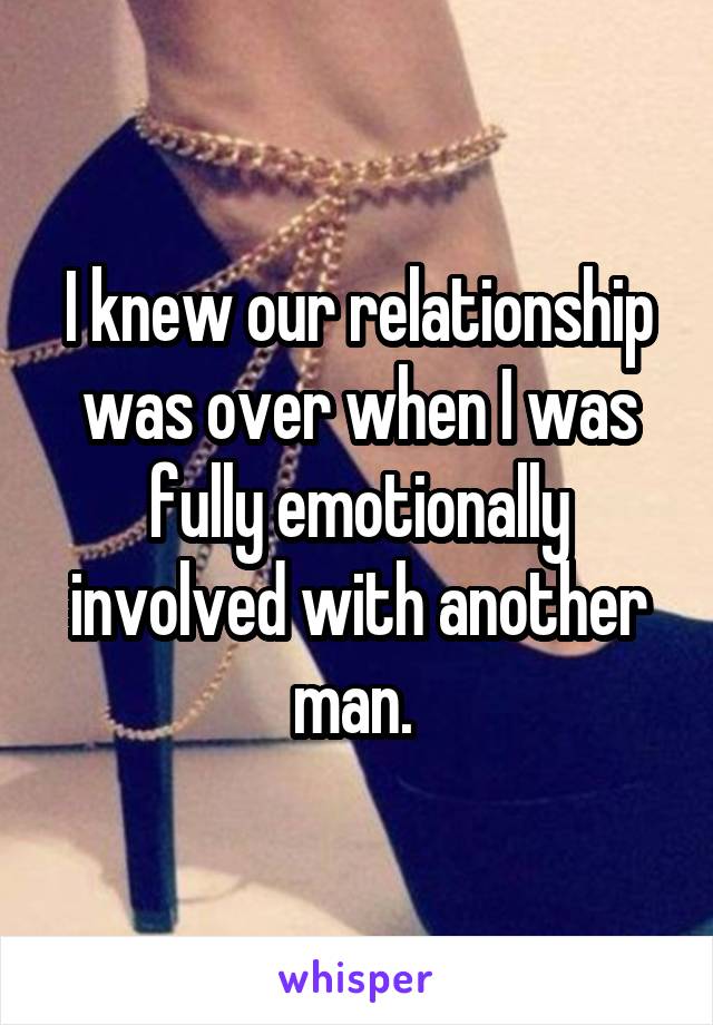 I knew our relationship was over when I was fully emotionally involved with another man. 