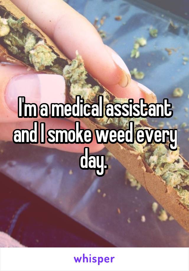 I'm a medical assistant and I smoke weed every day. 