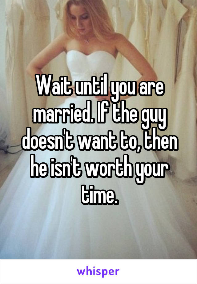 Wait until you are married. If the guy doesn't want to, then he isn't worth your time.