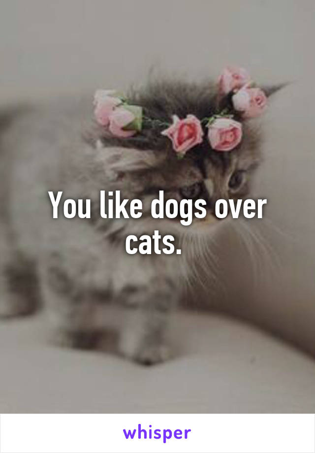 You like dogs over cats. 