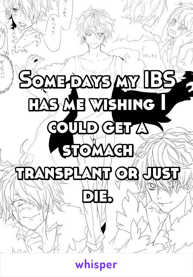 Some days my IBS has me wishing I could get a stomach transplant or just die.