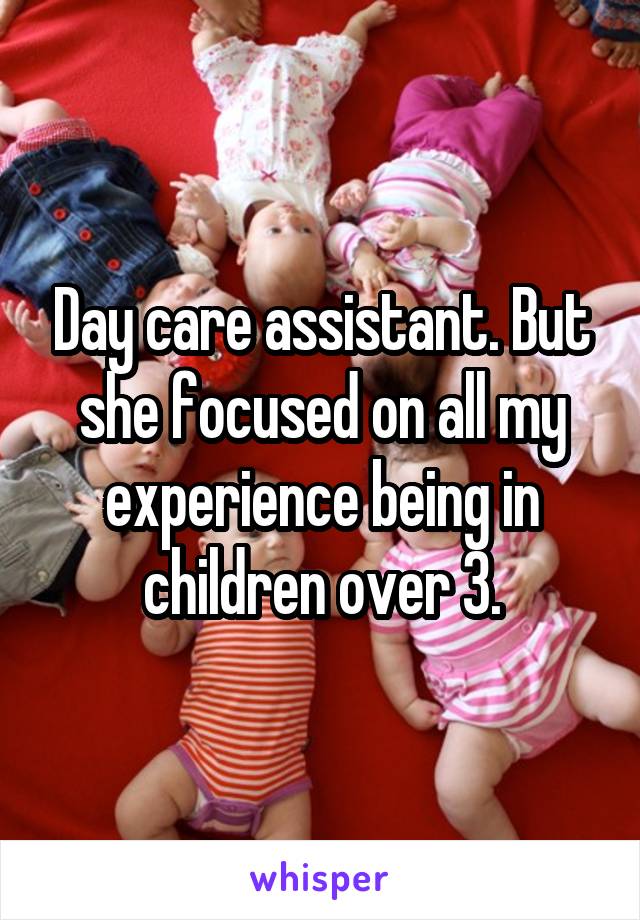 Day care assistant. But she focused on all my experience being in children over 3.