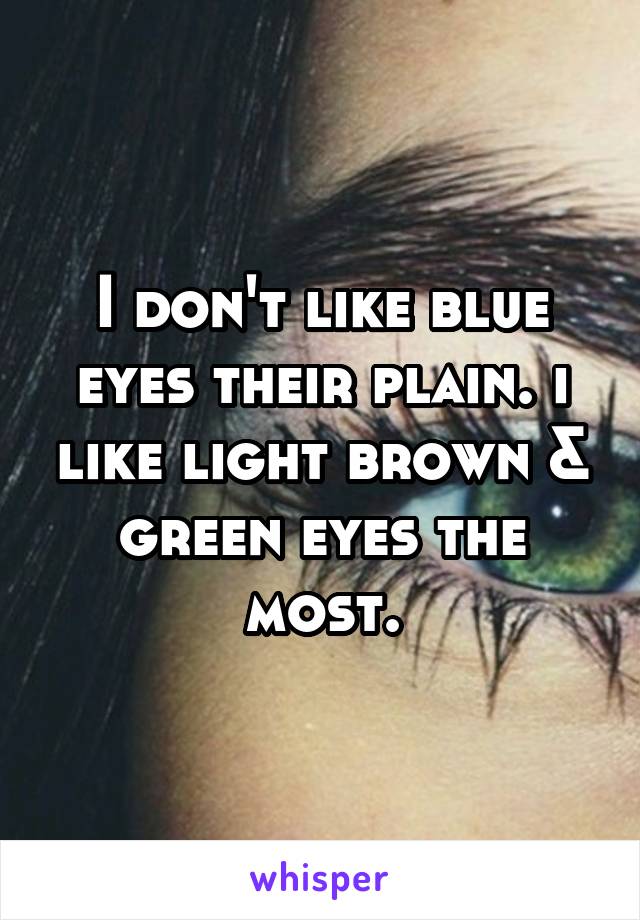 I don't like blue eyes their plain. i like light brown & green eyes the most.
