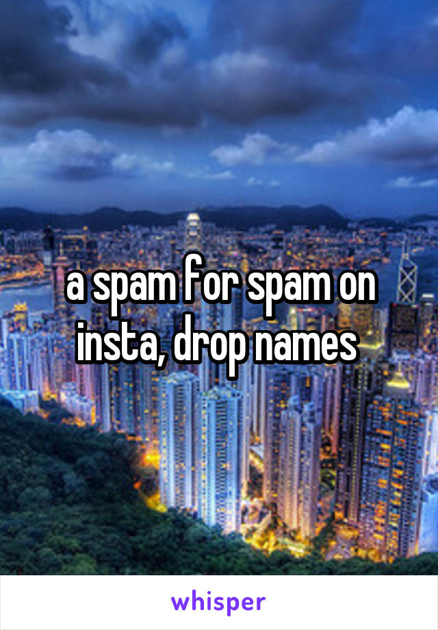 a spam for spam on insta, drop names 