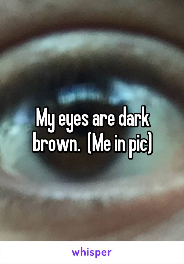 My eyes are dark brown.  (Me in pic)