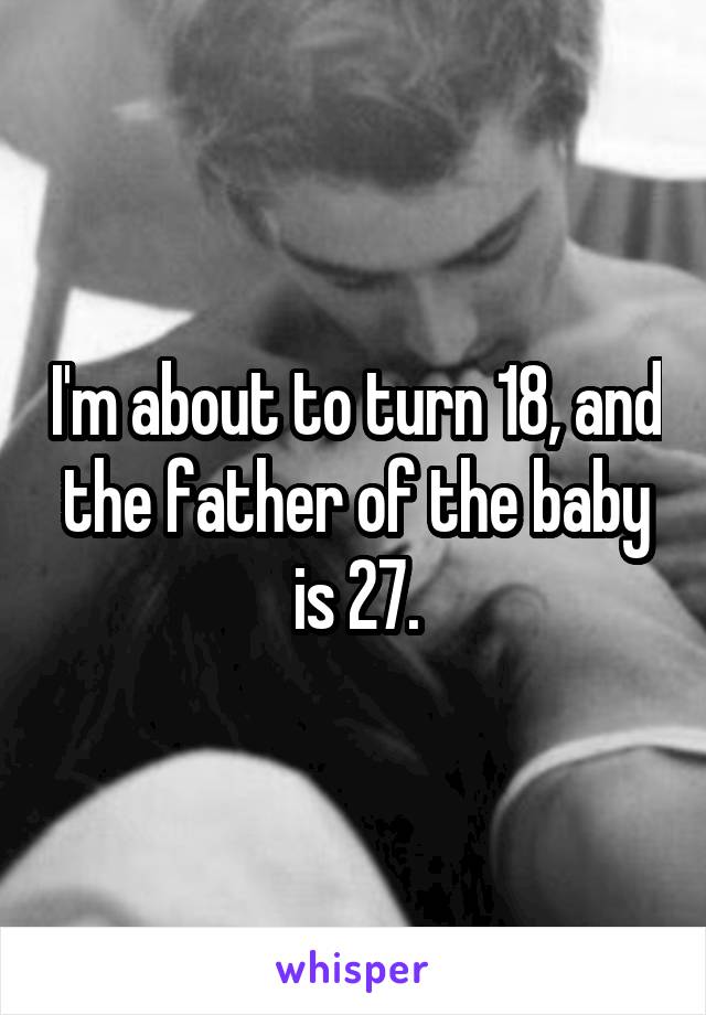 I'm about to turn 18, and the father of the baby is 27.