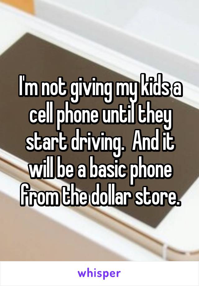 I'm not giving my kids a cell phone until they start driving.  And it will be a basic phone from the dollar store.