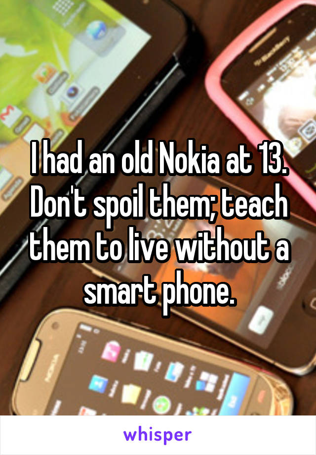 I had an old Nokia at 13.
Don't spoil them; teach them to live without a smart phone.