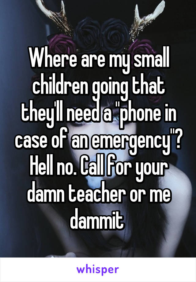 Where are my small children going that they'll need a "phone in case of an emergency"? Hell no. Call for your damn teacher or me dammit 