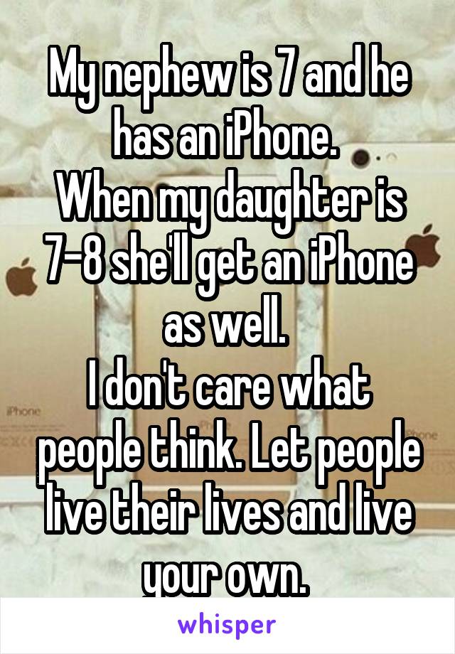 My nephew is 7 and he has an iPhone. 
When my daughter is 7-8 she'll get an iPhone as well. 
I don't care what people think. Let people live their lives and live your own. 