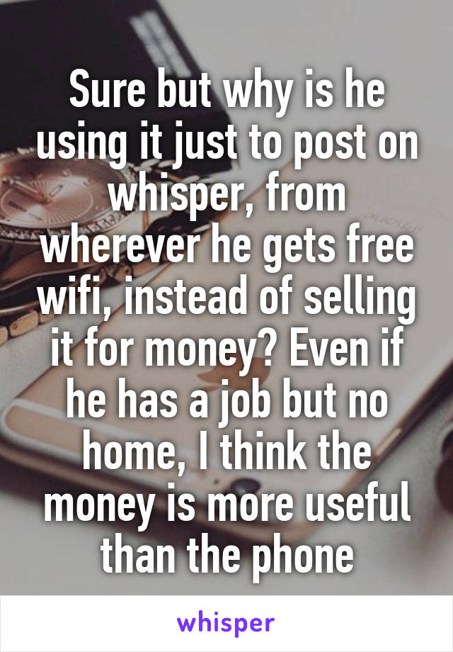 Sure but why is he using it just to post on whisper, from wherever he gets free wifi, instead of selling it for money? Even if he has a job but no home, I think the money is more useful than the phone