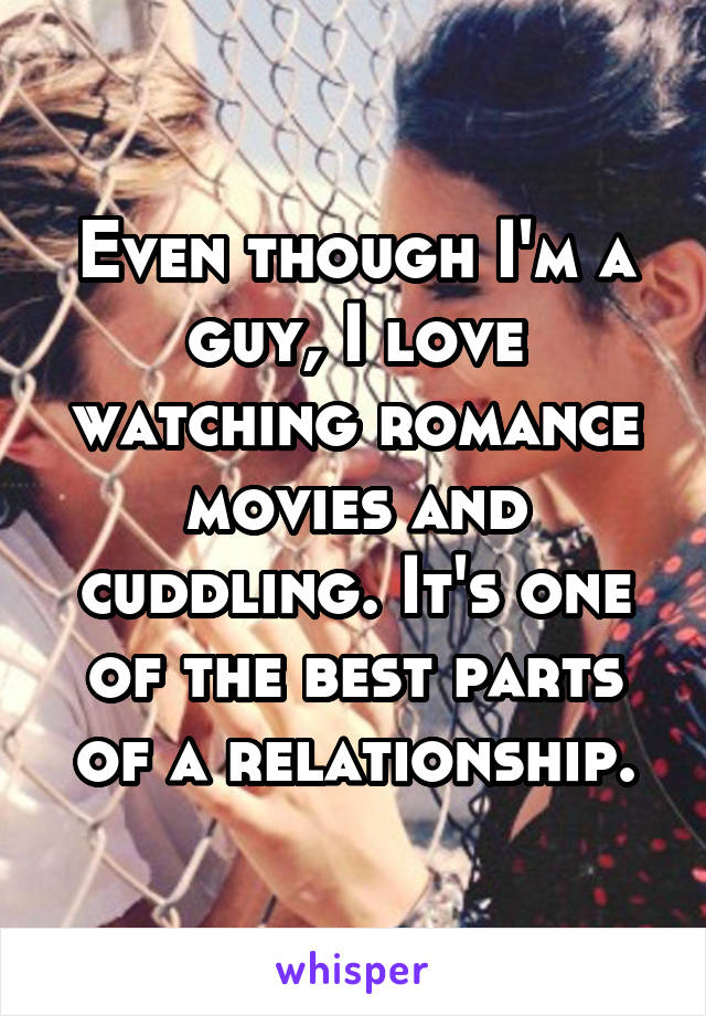 Even though I'm a guy, I love watching romance movies and cuddling. It's one of the best parts of a relationship.