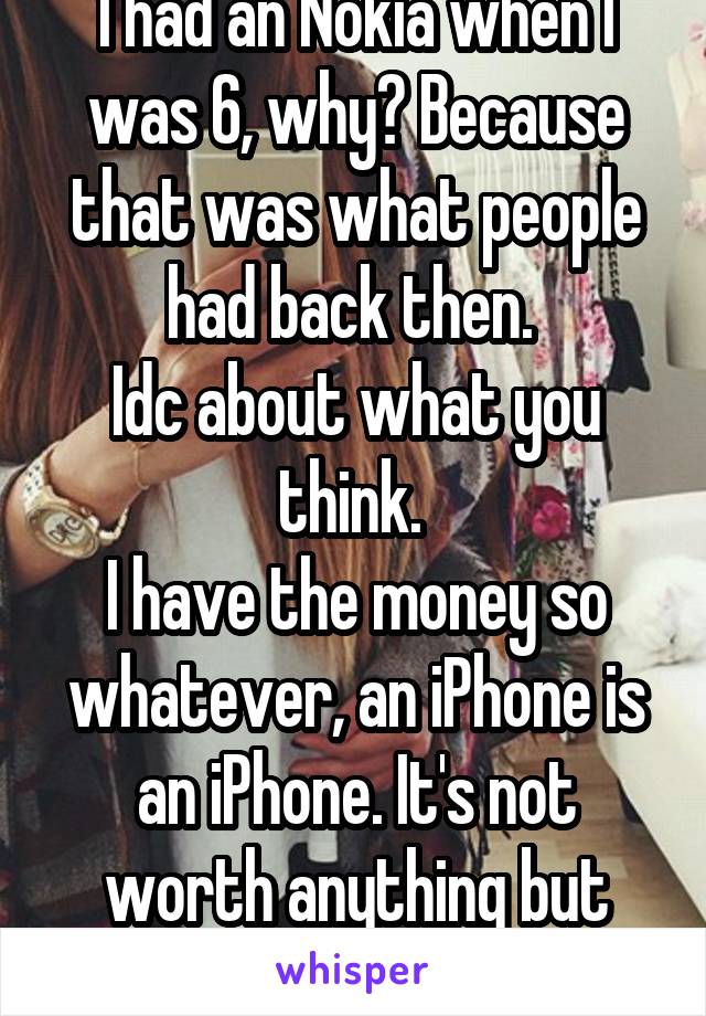 I had an Nokia when I was 6, why? Because that was what people had back then. 
Idc about what you think. 
I have the money so whatever, an iPhone is an iPhone. It's not worth anything but money.