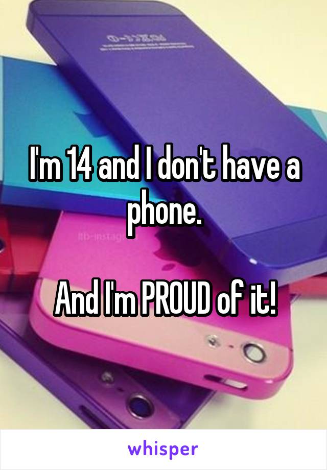 I'm 14 and I don't have a phone.

And I'm PROUD of it!