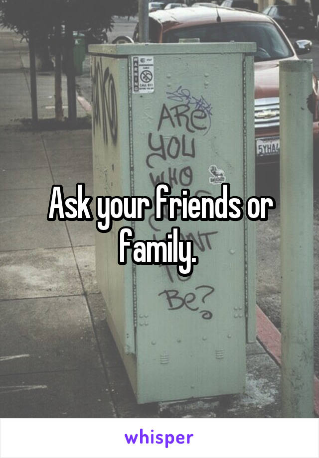 Ask your friends or family. 