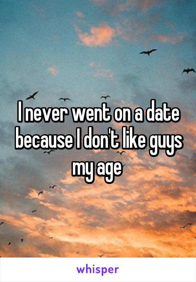 I never went on a date because I don't like guys my age 