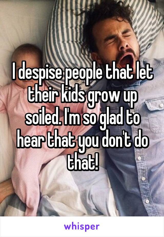 I despise people that let their kids grow up soiled. I'm so glad to hear that you don't do that!