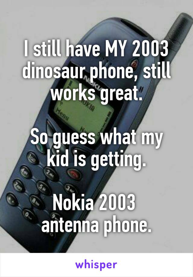 I still have MY 2003 dinosaur phone, still works great.

So guess what my kid is getting.

Nokia 2003 
antenna phone.