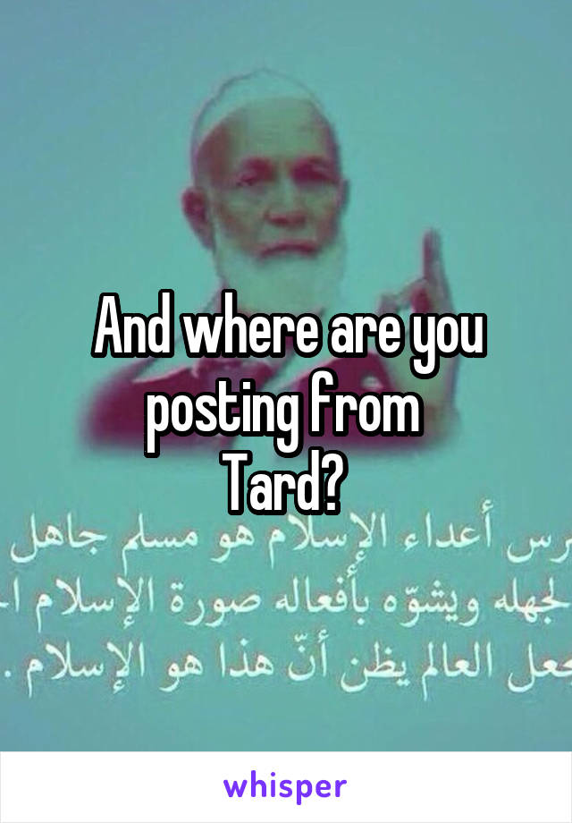 And where are you posting from 
Tard? 