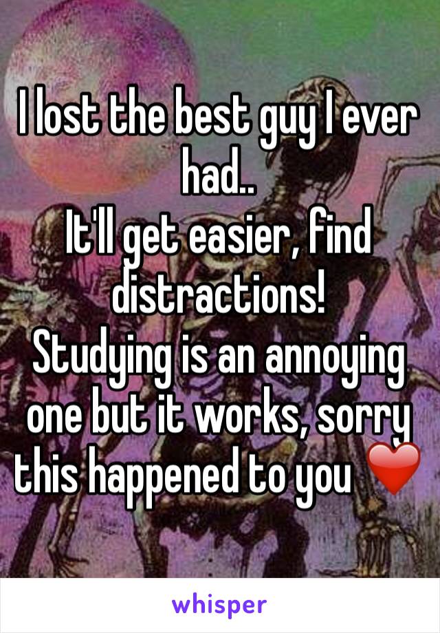 I lost the best guy I ever had..
It'll get easier, find distractions! 
Studying is an annoying one but it works, sorry this happened to you ❤️