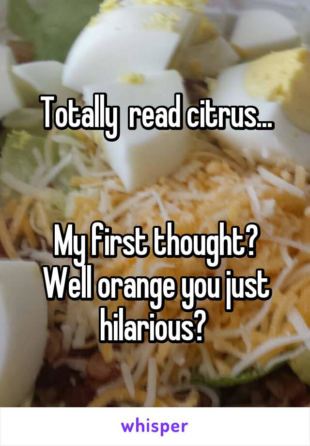 Totally  read citrus...


My first thought?
Well orange you just hilarious? 