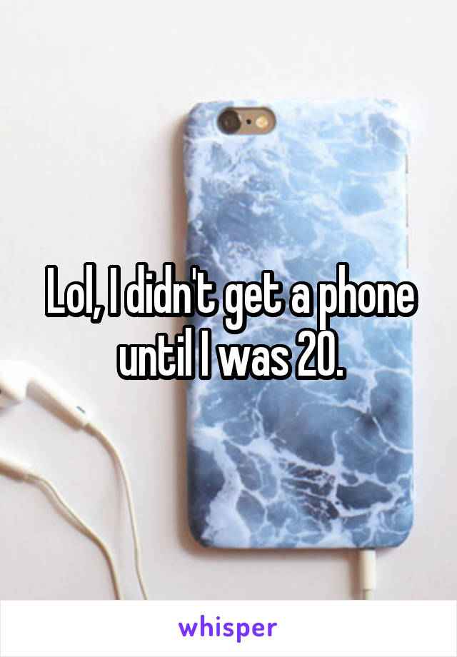 Lol, I didn't get a phone until I was 20.