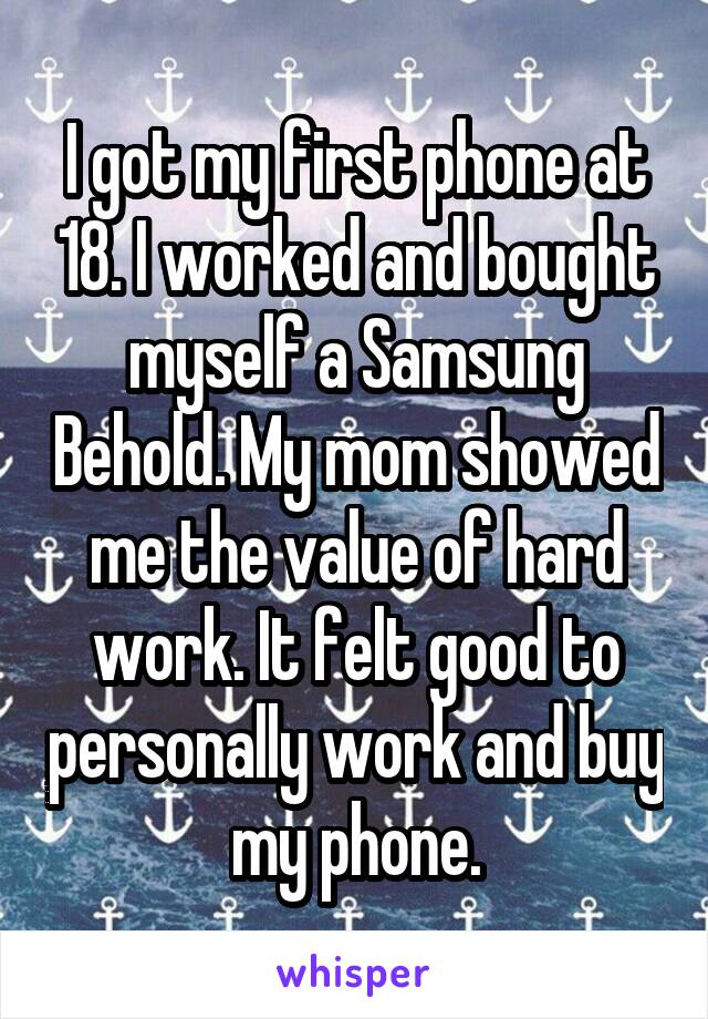 I got my first phone at 18. I worked and bought myself a Samsung Behold. My mom showed me the value of hard work. It felt good to personally work and buy my phone.