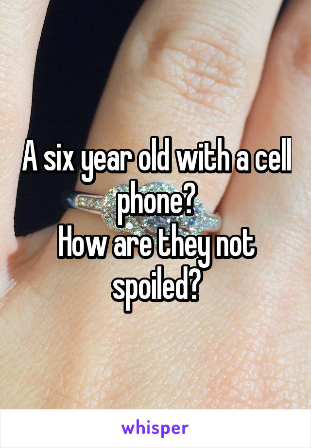 A six year old with a cell phone?
How are they not spoiled?