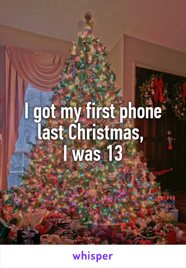 I got my first phone last Christmas, 
I was 13