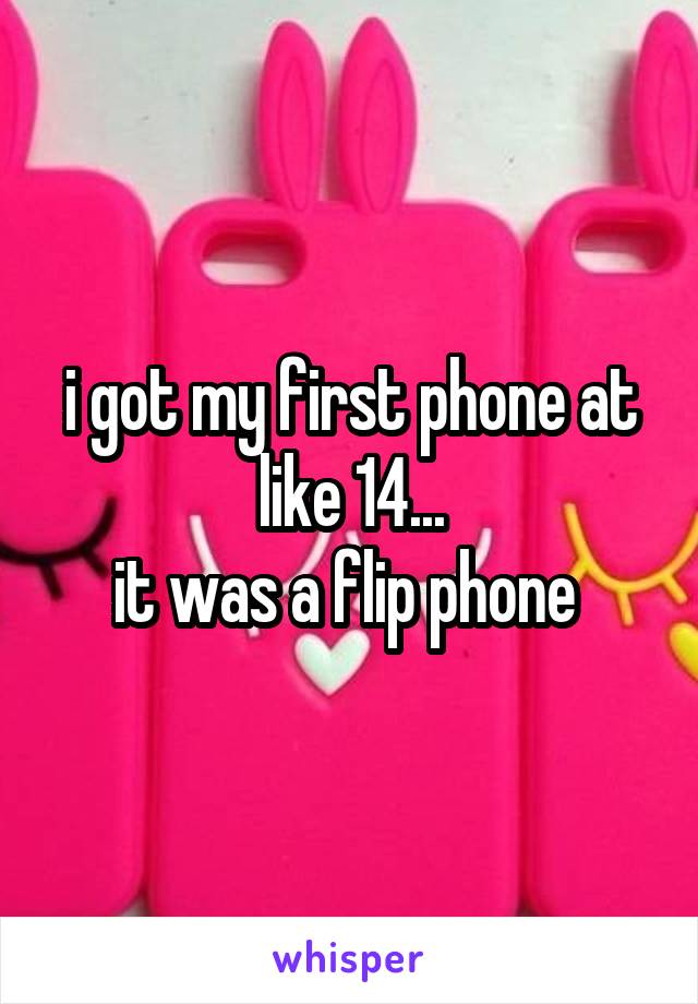 i got my first phone at like 14...
it was a flip phone 