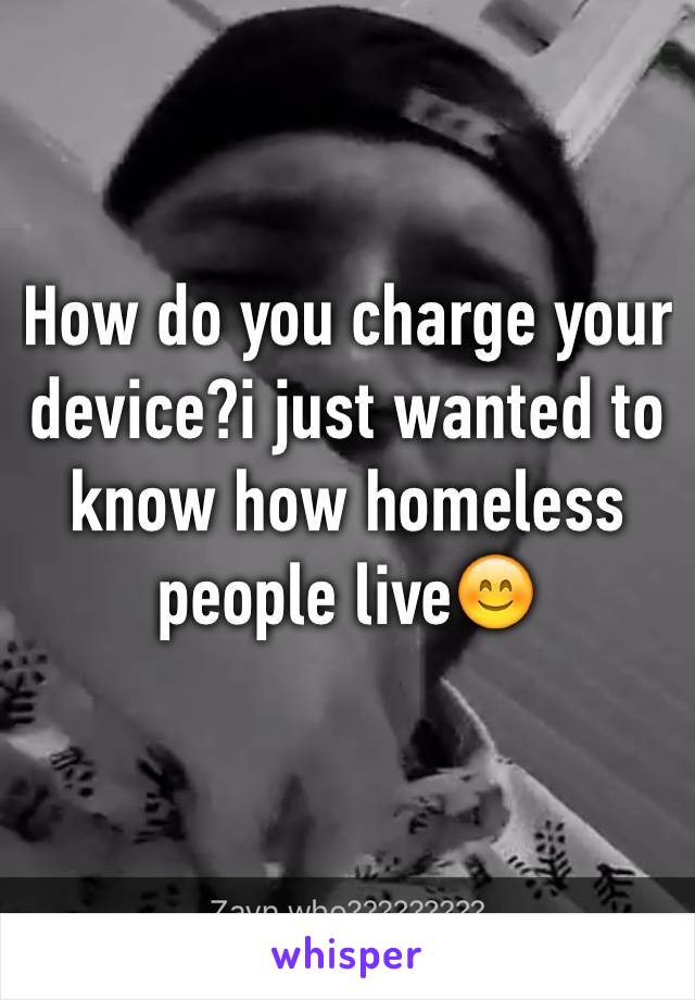 How do you charge your device?i just wanted to know how homeless people live😊