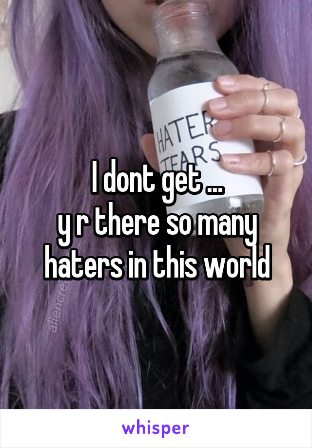 I dont get ...
y r there so many haters in this world