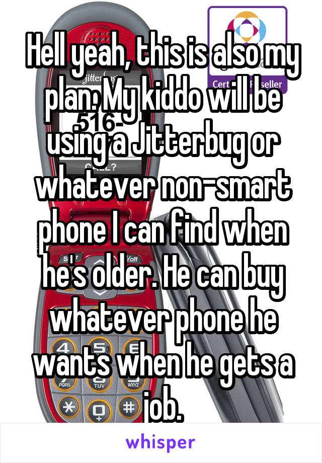 Hell yeah, this is also my plan. My kiddo will be using a Jitterbug or whatever non-smart phone I can find when he's older. He can buy whatever phone he wants when he gets a job.