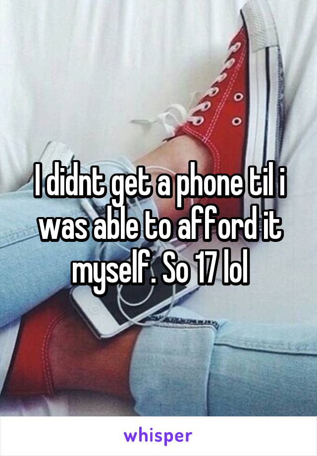 I didnt get a phone til i was able to afford it myself. So 17 lol