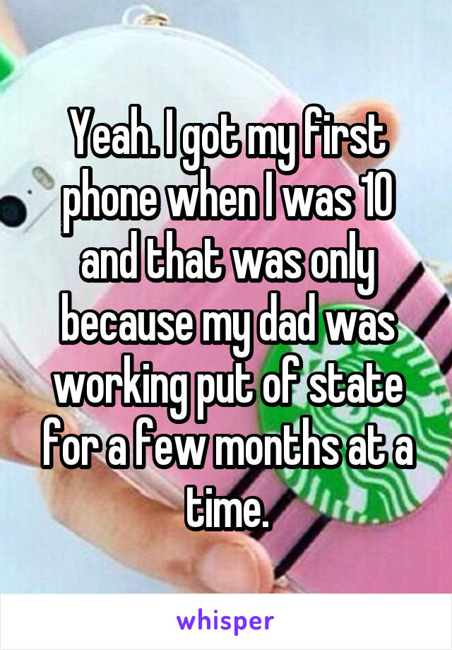 Yeah. I got my first phone when I was 10 and that was only because my dad was working put of state for a few months at a time.