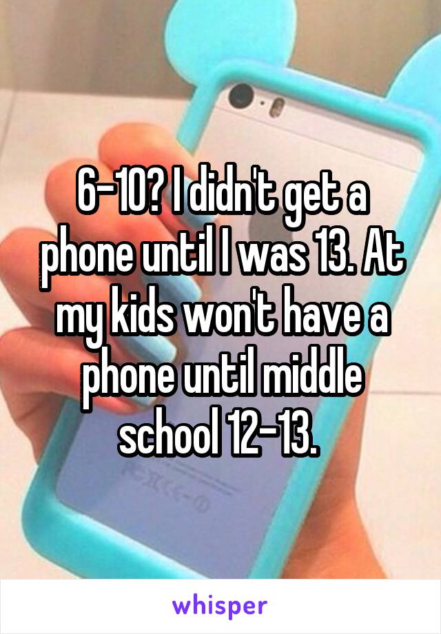 6-10? I didn't get a phone until I was 13. At my kids won't have a phone until middle school 12-13. 