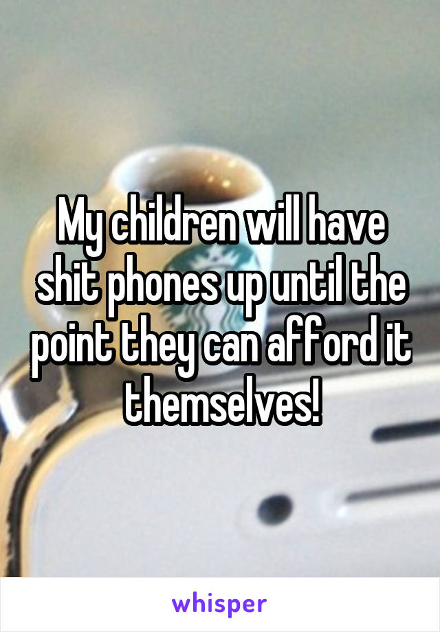 My children will have shit phones up until the point they can afford it themselves!