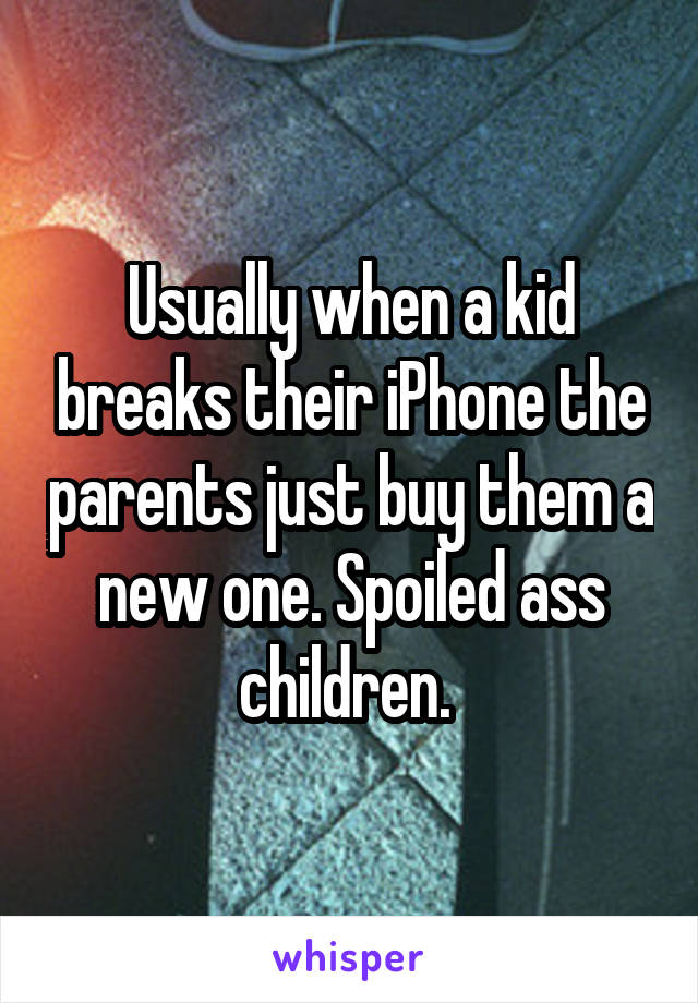 Usually when a kid breaks their iPhone the parents just buy them a new one. Spoiled ass children. 