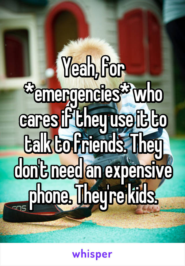 Yeah, for *emergencies* who cares if they use it to talk to friends. They don't need an expensive phone. They're kids.