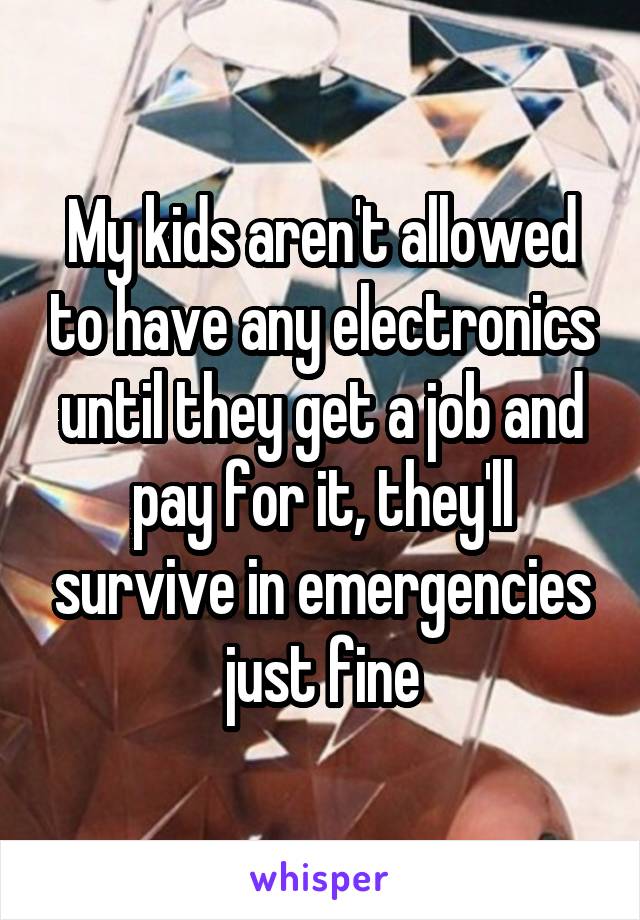 My kids aren't allowed to have any electronics until they get a job and pay for it, they'll survive in emergencies just fine