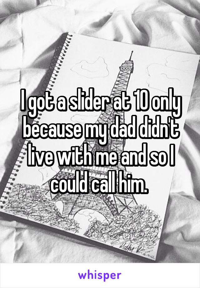 I got a slider at 10 only because my dad didn't live with me and so I could call him. 