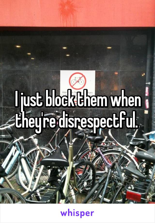 I just block them when they're disrespectful. 