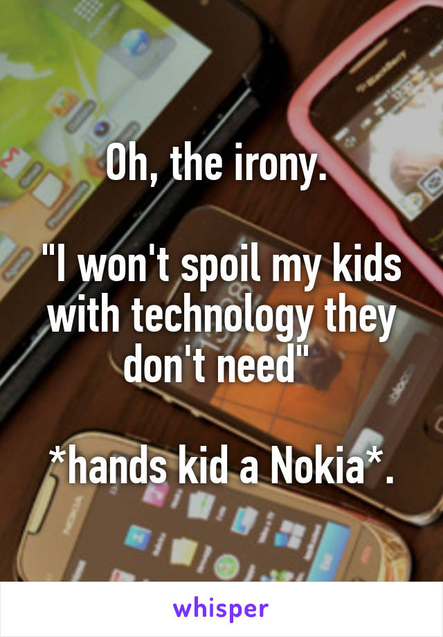 Oh, the irony. 

"I won't spoil my kids with technology they don't need" 

*hands kid a Nokia*.