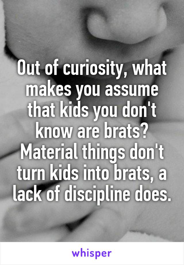 Out of curiosity, what makes you assume that kids you don't know are brats? Material things don't turn kids into brats, a lack of discipline does.